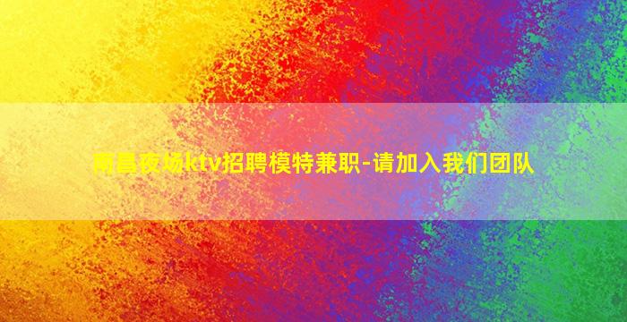 南昌夜场ktv招聘模特兼职-请加入我们团队